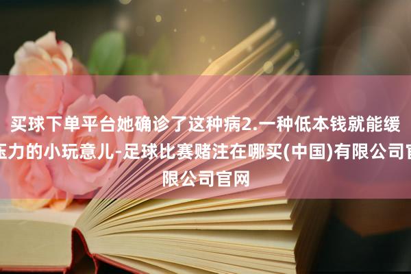 买球下单平台她确诊了这种病2.一种低本钱就能缓解压力的小玩意儿-足球比赛赌注在哪买(中国)有限公司官网
