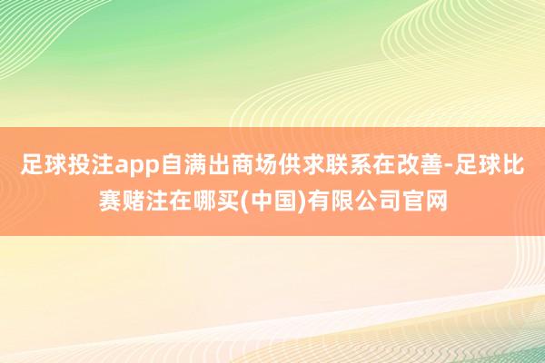 足球投注app自满出商场供求联系在改善-足球比赛赌注在哪买(中国)有限公司官网
