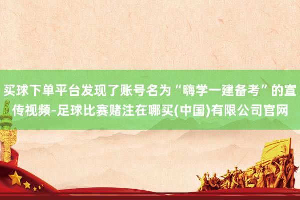买球下单平台发现了账号名为“嗨学一建备考”的宣传视频-足球比赛赌注在哪买(中国)有限公司官网