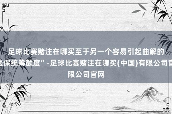 足球比赛赌注在哪买　　至于另一个容易引起曲解的“医保统筹额度”-足球比赛赌注在哪买(中国)有限公司官网