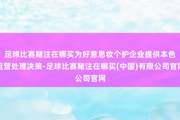 足球比赛赌注在哪买为好意思妆个护企业提供本色运营处理决策-足球比赛赌注在哪买(中国)有限公司官网