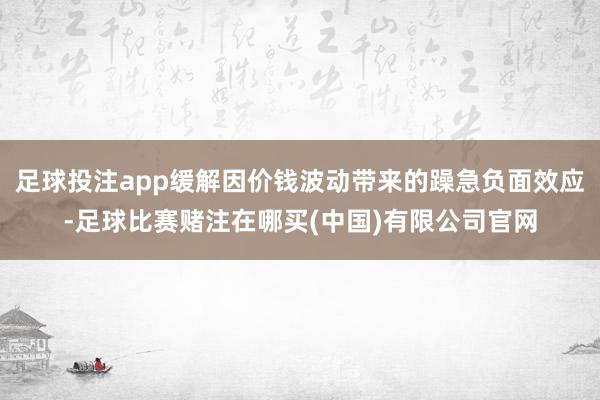 足球投注app缓解因价钱波动带来的躁急负面效应-足球比赛赌注在哪买(中国)有限公司官网