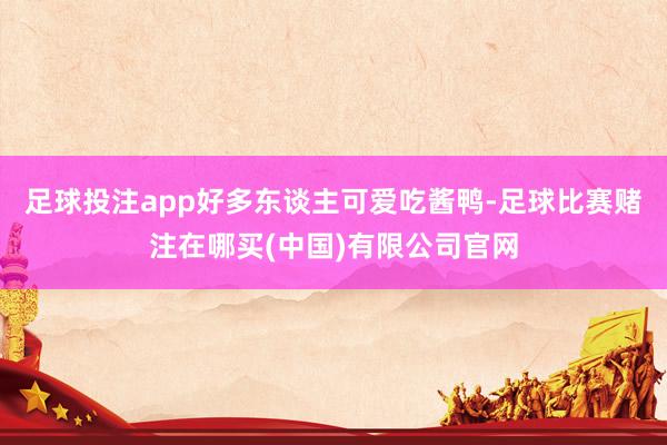 足球投注app好多东谈主可爱吃酱鸭-足球比赛赌注在哪买(中国)有限公司官网