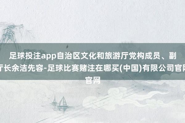 足球投注app　　自治区文化和旅游厅党构成员、副厅长余洁先容-足球比赛赌注在哪买(中国)有限公司官网