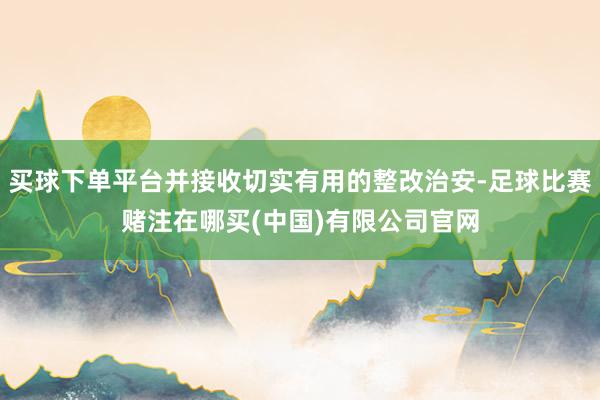 买球下单平台并接收切实有用的整改治安-足球比赛赌注在哪买(中国)有限公司官网