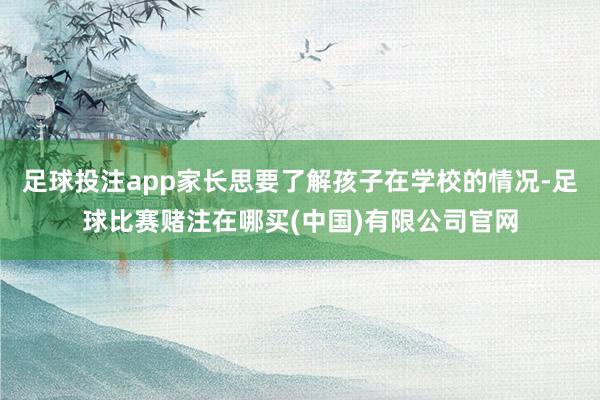 足球投注app家长思要了解孩子在学校的情况-足球比赛赌注在哪买(中国)有限公司官网