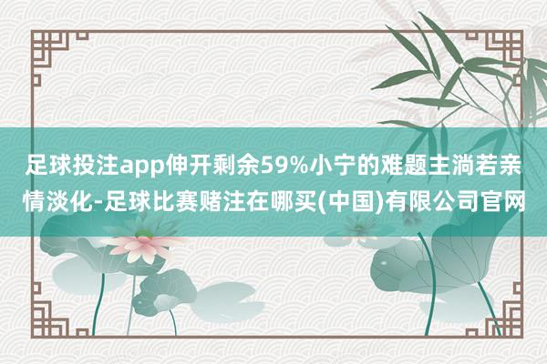 足球投注app伸开剩余59%小宁的难题主淌若亲情淡化-足球比赛赌注在哪买(中国)有限公司官网