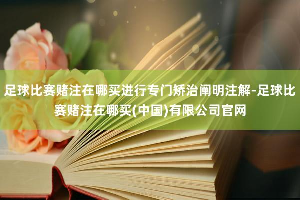 足球比赛赌注在哪买进行专门矫治阐明注解-足球比赛赌注在哪买(中国)有限公司官网