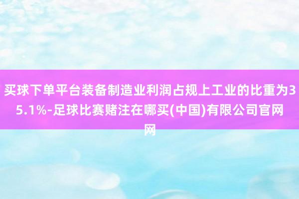 买球下单平台装备制造业利润占规上工业的比重为35.1%-足球比赛赌注在哪买(中国)有限公司官网