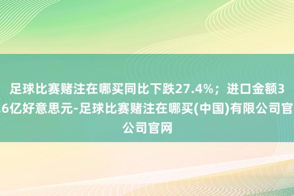 足球比赛赌注在哪买同比下跌27.4%；进口金额32.6亿好意思元-足球比赛赌注在哪买(中国)有限公司官网