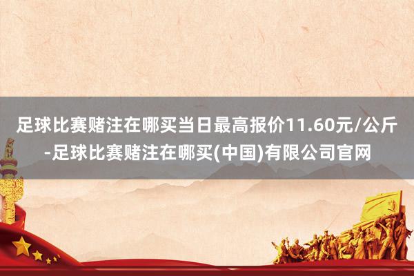 足球比赛赌注在哪买当日最高报价11.60元/公斤-足球比赛赌注在哪买(中国)有限公司官网