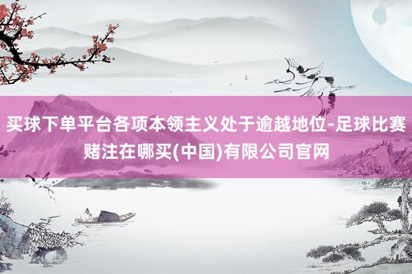 买球下单平台各项本领主义处于逾越地位-足球比赛赌注在哪买(中国)有限公司官网