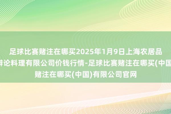 足球比赛赌注在哪买2025年1月9日上海农居品中心批发市集辩论料理有限公司价钱行情-足球比赛赌注在哪买(中国)有限公司官网