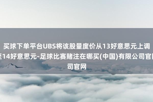 买球下单平台UBS将该股量度价从13好意思元上调至14好意思元-足球比赛赌注在哪买(中国)有限公司官网