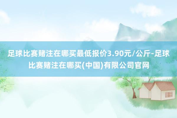 足球比赛赌注在哪买最低报价3.90元/公斤-足球比赛赌注在哪买(中国)有限公司官网