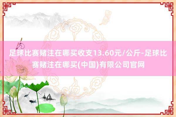 足球比赛赌注在哪买收支13.60元/公斤-足球比赛赌注在哪买(中国)有限公司官网