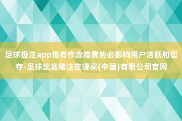 足球投注app惟有作念措置势必影响用户活跃和留存-足球比赛赌注在哪买(中国)有限公司官网
