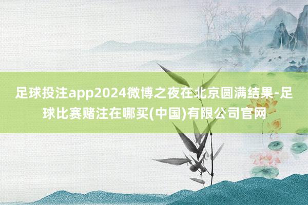 足球投注app2024微博之夜在北京圆满结果-足球比赛赌注在哪买(中国)有限公司官网