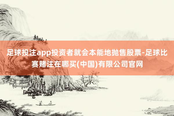 足球投注app投资者就会本能地抛售股票-足球比赛赌注在哪买(中国)有限公司官网