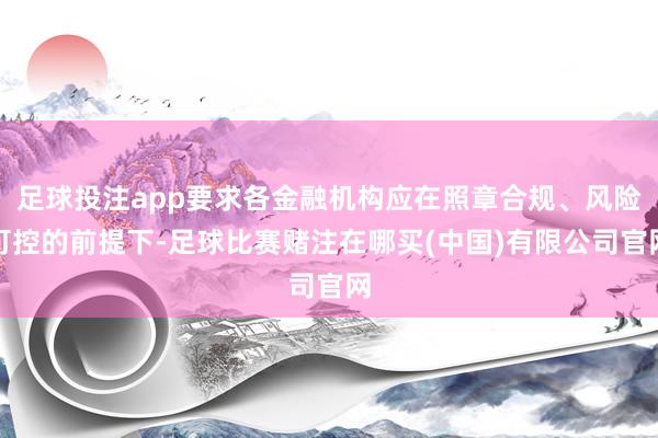 足球投注app要求各金融机构应在照章合规、风险可控的前提下-足球比赛赌注在哪买(中国)有限公司官网