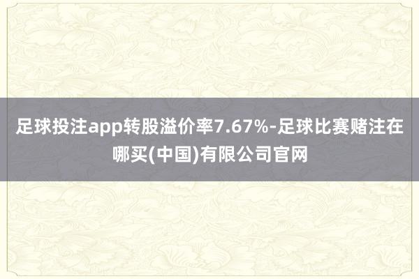 足球投注app转股溢价率7.67%-足球比赛赌注在哪买(中国)有限公司官网