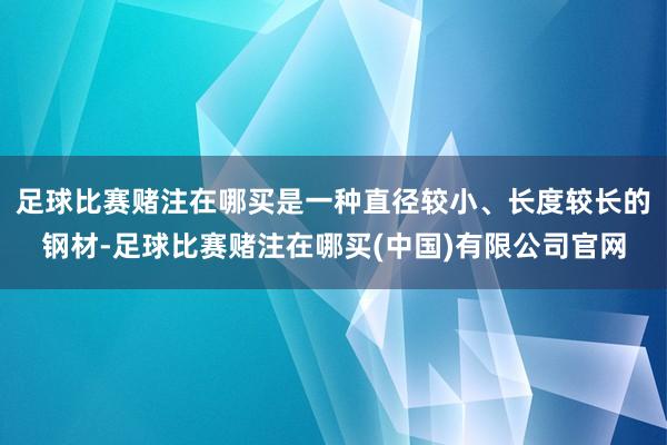 足球比赛赌注在哪买是一种直径较小、长度较长的钢材-足球比赛赌注在哪买(中国)有限公司官网