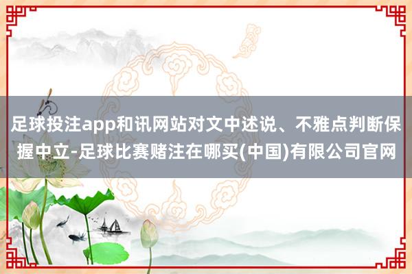 足球投注app和讯网站对文中述说、不雅点判断保握中立-足球比赛赌注在哪买(中国)有限公司官网