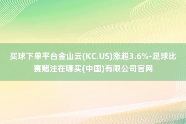 买球下单平台金山云(KC.US)涨超3.6%-足球比赛赌注在哪买(中国)有限公司官网