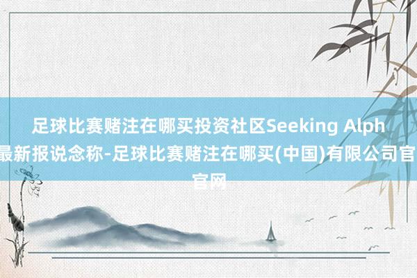足球比赛赌注在哪买投资社区Seeking Alpha最新报说念称-足球比赛赌注在哪买(中国)有限公司官网