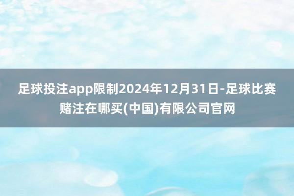 足球投注app限制2024年12月31日-足球比赛赌注在哪买(中国)有限公司官网