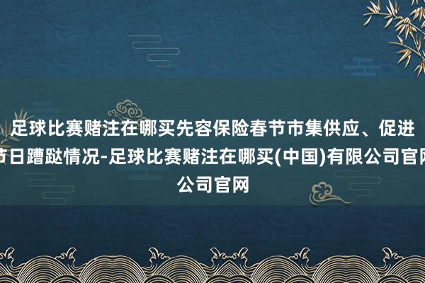 足球比赛赌注在哪买先容保险春节市集供应、促进节日蹧跶情况-足球比赛赌注在哪买(中国)有限公司官网