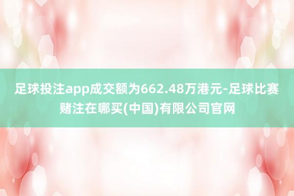 足球投注app成交额为662.48万港元-足球比赛赌注在哪买(中国)有限公司官网