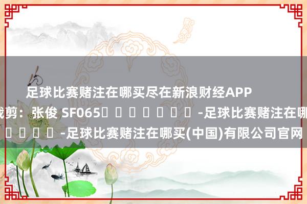足球比赛赌注在哪买尽在新浪财经APP            						包袱裁剪：张俊 SF065							-足球比赛赌注在哪买(中国)有限公司官网