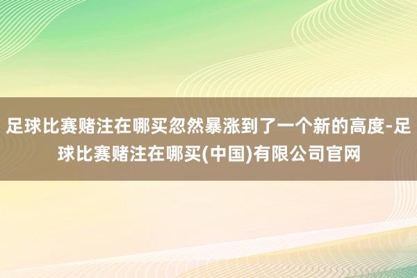足球比赛赌注在哪买忽然暴涨到了一个新的高度-足球比赛赌注在哪买(中国)有限公司官网