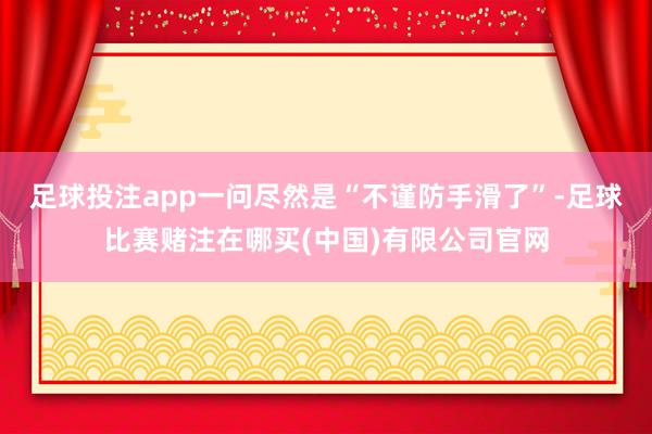 足球投注app一问尽然是“不谨防手滑了”-足球比赛赌注在哪买(中国)有限公司官网