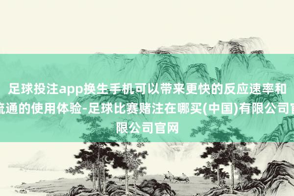 足球投注app换生手机可以带来更快的反应速率和更流通的使用体验-足球比赛赌注在哪买(中国)有限公司官网