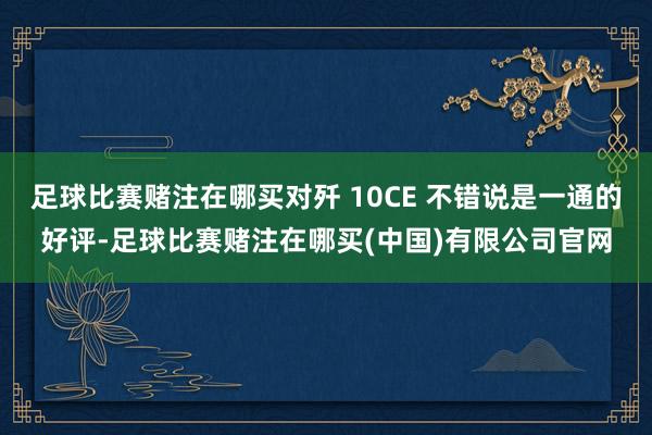 足球比赛赌注在哪买对歼 10CE 不错说是一通的好评-足球比赛赌注在哪买(中国)有限公司官网