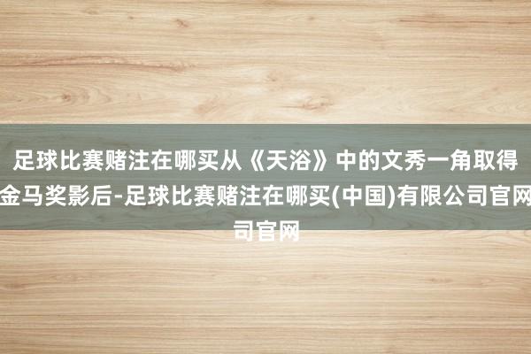 足球比赛赌注在哪买从《天浴》中的文秀一角取得金马奖影后-足球比赛赌注在哪买(中国)有限公司官网