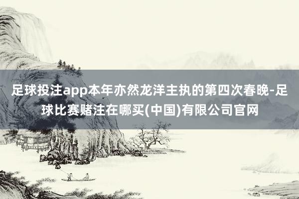 足球投注app本年亦然龙洋主执的第四次春晚-足球比赛赌注在哪买(中国)有限公司官网