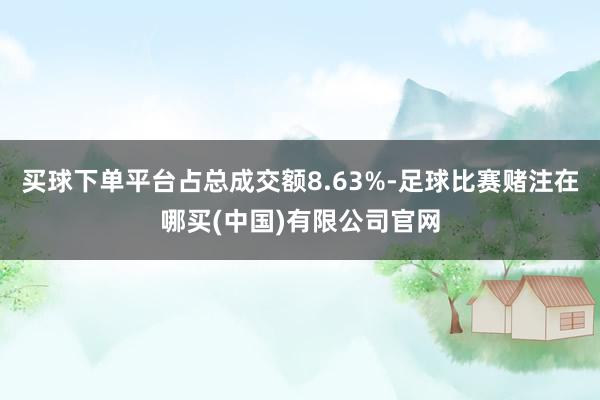 买球下单平台占总成交额8.63%-足球比赛赌注在哪买(中国)有限公司官网