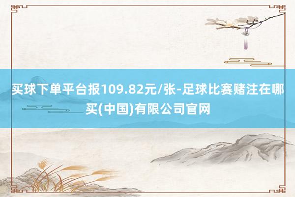 买球下单平台报109.82元/张-足球比赛赌注在哪买(中国)有限公司官网