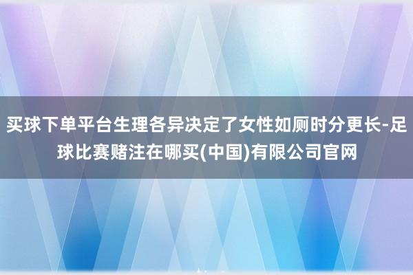 买球下单平台生理各异决定了女性如厕时分更长-足球比赛赌注在哪买(中国)有限公司官网