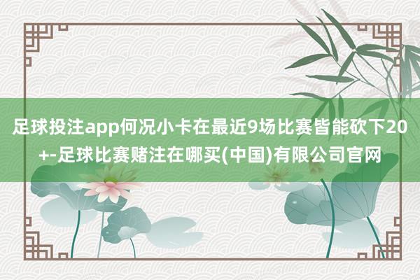 足球投注app何况小卡在最近9场比赛皆能砍下20+-足球比赛赌注在哪买(中国)有限公司官网