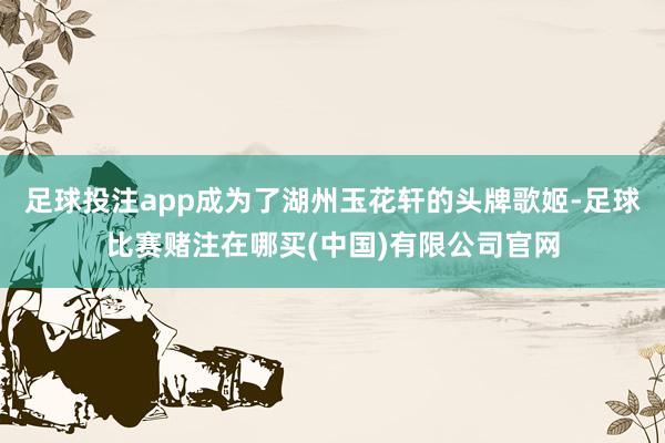 足球投注app成为了湖州玉花轩的头牌歌姬-足球比赛赌注在哪买(中国)有限公司官网
