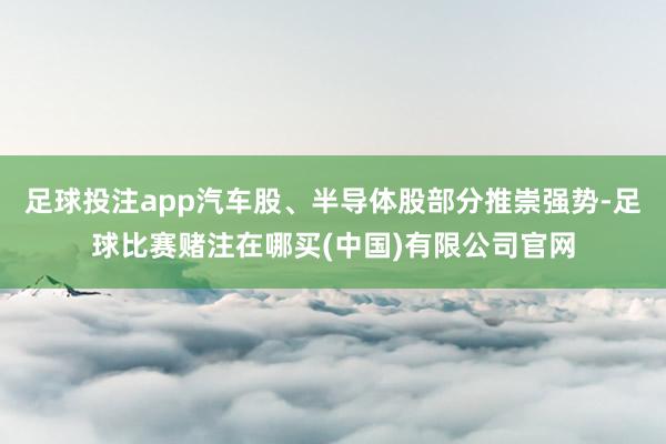 足球投注app汽车股、半导体股部分推崇强势-足球比赛赌注在哪买(中国)有限公司官网