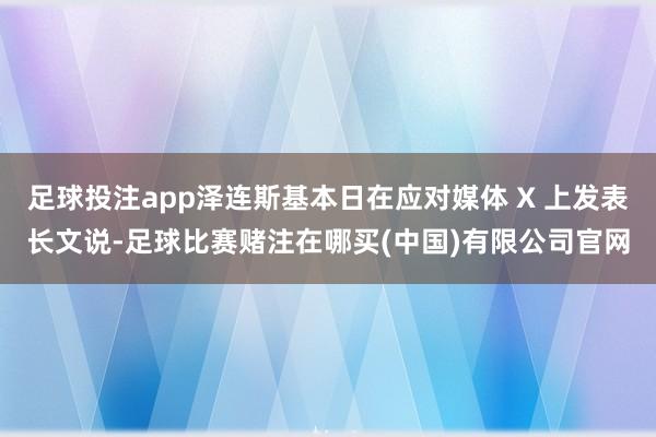 足球投注app泽连斯基本日在应对媒体 X 上发表长文说-足球比赛赌注在哪买(中国)有限公司官网