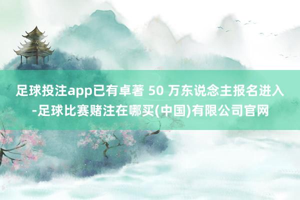 足球投注app已有卓著 50 万东说念主报名进入-足球比赛赌注在哪买(中国)有限公司官网
