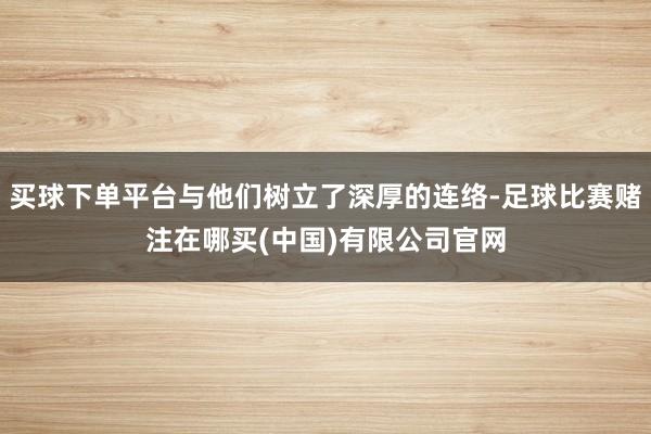 买球下单平台与他们树立了深厚的连络-足球比赛赌注在哪买(中国)有限公司官网