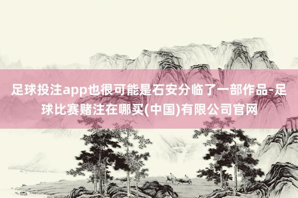 足球投注app也很可能是石安分临了一部作品-足球比赛赌注在哪买(中国)有限公司官网