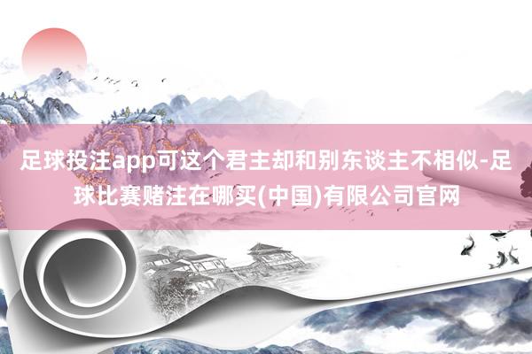 足球投注app可这个君主却和别东谈主不相似-足球比赛赌注在哪买(中国)有限公司官网